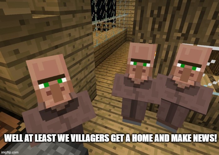 Minecraft Villagers | WELL AT LEAST WE VILLAGERS GET A HOME AND MAKE NEWS! | image tagged in minecraft villagers | made w/ Imgflip meme maker