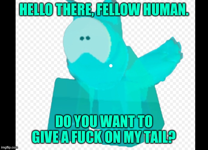 When you play kaiju Paradise : | HELLO THERE, FELLOW HUMAN. DO YOU WANT TO GIVE A FUCK ON MY TAIL? | image tagged in funny | made w/ Imgflip meme maker