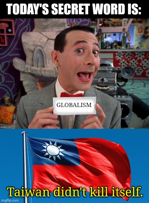 TODAY'S SECRET WORD IS:; GLOBALISM; Taiwan didn't kill itself. | image tagged in pee wee secret word,taiwanese flag | made w/ Imgflip meme maker