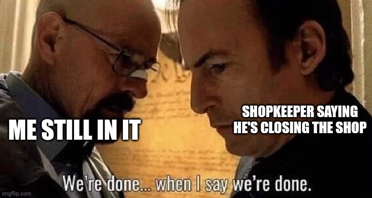 We're done when I say we're done | SHOPKEEPER SAYING HE'S CLOSING THE SHOP; ME STILL IN IT | image tagged in we're done when i say we're done,heisenberg,walter white,saul goodman | made w/ Imgflip meme maker