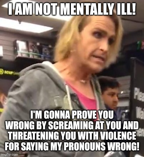 Trans Karen tries to prove you wrong |  I AM NOT MENTALLY ILL! I'M GONNA PROVE YOU WRONG BY SCREAMING AT YOU AND THREATENING YOU WITH VIOLENCE FOR SAYING MY PRONOUNS WRONG! | image tagged in it's ma am,transgender,karen,stupid liberals,liberal logic,insanity | made w/ Imgflip meme maker