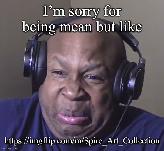 Cringe | I’m sorry for being mean but like; https://imgflip.com/m/Spire_Art_Collection | image tagged in cringe | made w/ Imgflip meme maker