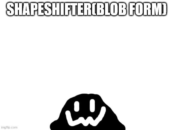 Blank White Template | SHAPESHIFTER(BLOB FORM) | image tagged in blank white template | made w/ Imgflip meme maker