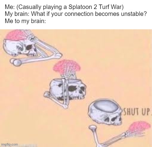 CONNECTION IS UNSTABLE. | Me: (Casually playing a Splatoon 2 Turf War)
My brain: What if your connection becomes unstable?
Me to my brain: | image tagged in shut up skeleton,splatoon 2 | made w/ Imgflip meme maker