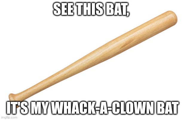 Whack-a-bitch | SEE THIS BAT, IT'S MY WHACK-A-CLOWN BAT | image tagged in whack-a-bitch | made w/ Imgflip meme maker