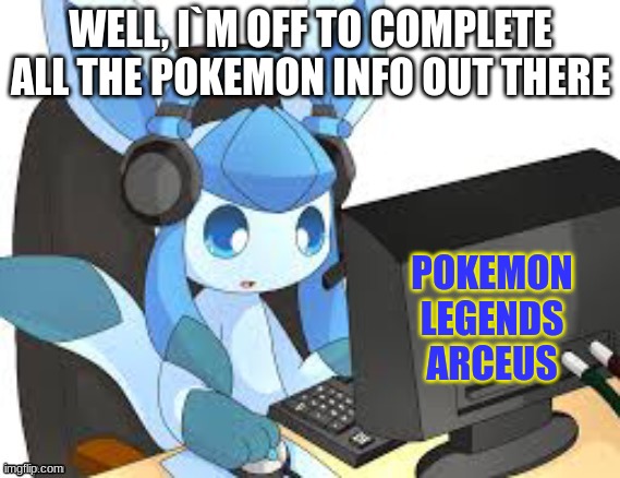 legends arceus | WELL, I`M OFF TO COMPLETE ALL THE POKEMON INFO OUT THERE; POKEMON LEGENDS ARCEUS | image tagged in gaming glaceon | made w/ Imgflip meme maker