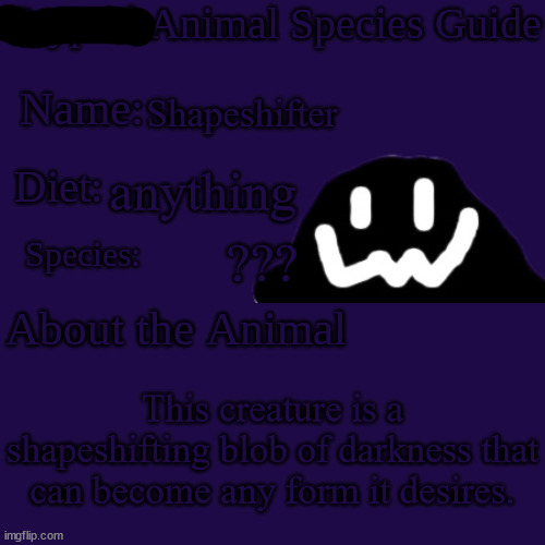 Cryptid Animal Species Guide | Shapeshifter; anything; ??? This creature is a shapeshifting blob of darkness that can become any form it desires. | image tagged in cryptid animal species guide | made w/ Imgflip meme maker