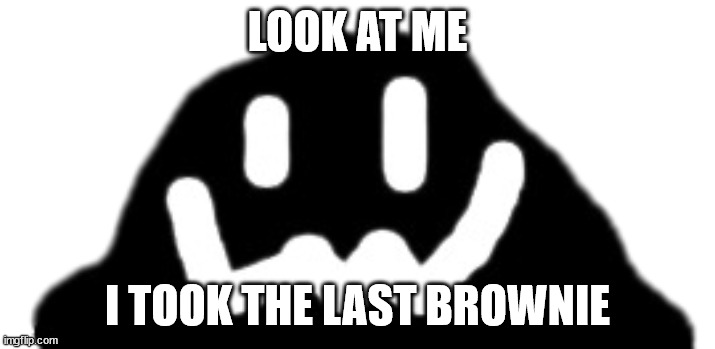Shapeshifter (Blob Form) | LOOK AT ME; I TOOK THE LAST BROWNIE | image tagged in shapeshifter blob form | made w/ Imgflip meme maker