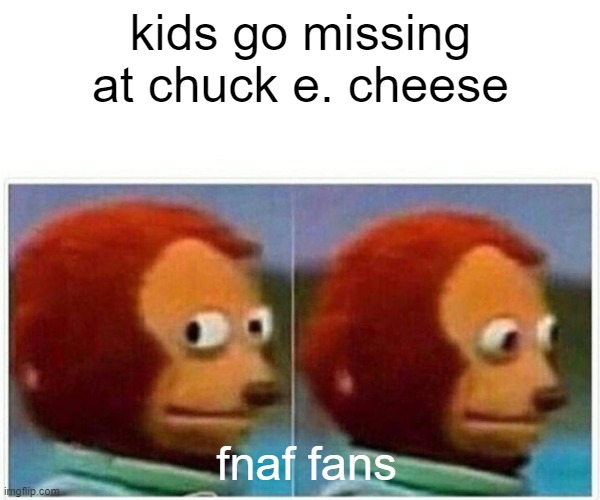 Monkey Puppet |  kids go missing at chuck e. cheese; fnaf fans | image tagged in memes,monkey puppet | made w/ Imgflip meme maker