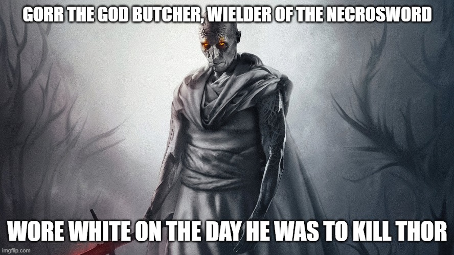 GORR THE GOD BUTCHER, WIELDER OF THE NECROSWORD; WORE WHITE ON THE DAY HE WAS TO KILL THOR | image tagged in cremposting | made w/ Imgflip meme maker