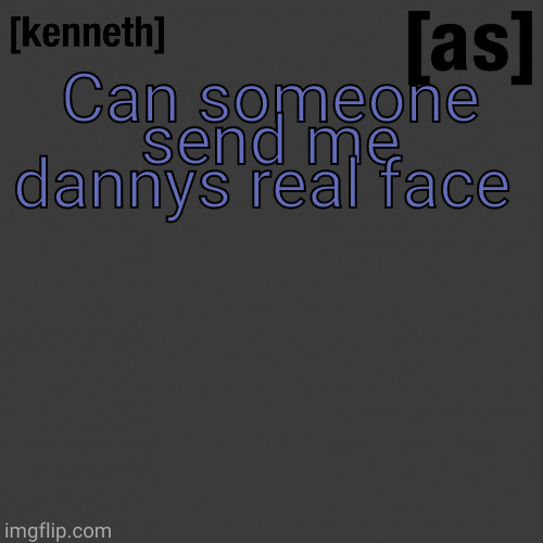 francine smith is in your ceiling | Can someone send me dannys real face | image tagged in kenneth | made w/ Imgflip meme maker