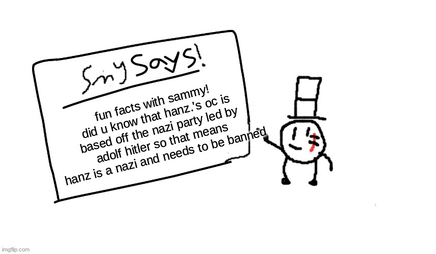 fun facts with sammy 1! | fun facts with sammy!
did u know that hanz.'s oc is based off the nazi party led by adolf hitler so that means hanz is a nazi and needs to be banned | image tagged in sammys/smys annouchment temp,memes,funny,sammy,hanz,nazi | made w/ Imgflip meme maker