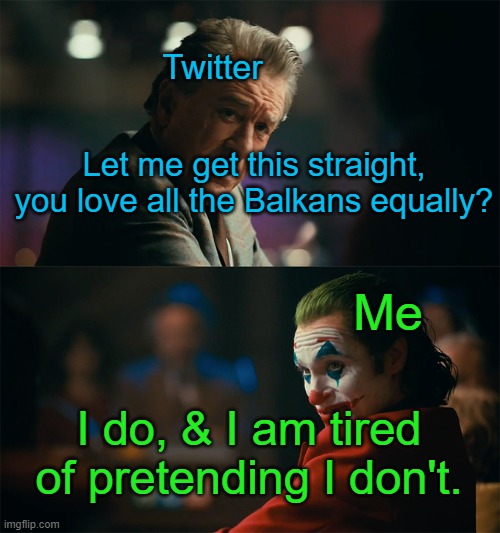 I Like the Balkans People Equally. | Twitter; Let me get this straight, you love all the Balkans equally? Me; I do, & I am tired of pretending I don't. | image tagged in i'm tired of pretending it's not | made w/ Imgflip meme maker