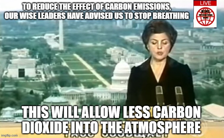 Dictator MSMG News | TO REDUCE THE EFFECT OF CARBON EMISSIONS, OUR WISE LEADERS HAVE ADVISED US TO STOP BREATHING; THIS WILL ALLOW LESS CARBON DIOXIDE INTO THE ATMOSPHERE | image tagged in dictator msmg news | made w/ Imgflip meme maker