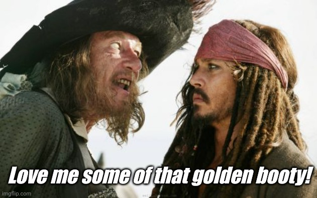Love me some of that golden booty! | image tagged in memes,barbosa and sparrow | made w/ Imgflip meme maker