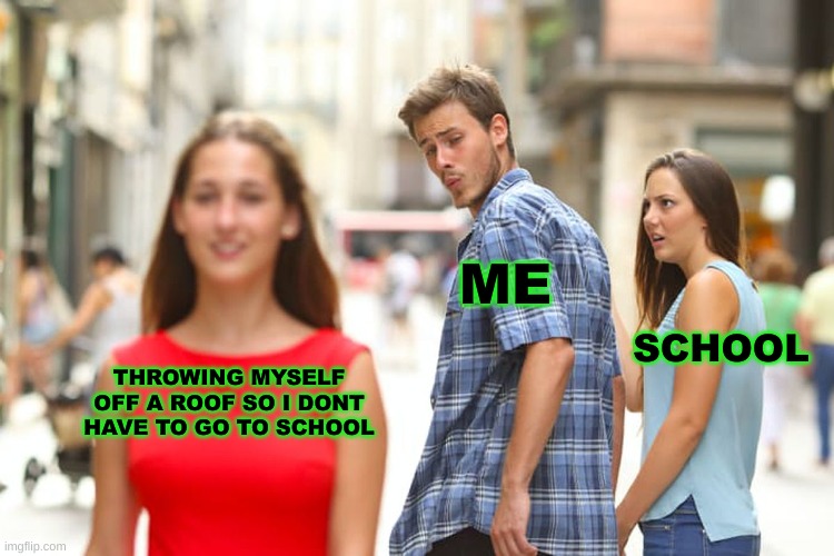 You know- I may try this | ME; SCHOOL; THROWING MYSELF OFF A ROOF SO I DONT HAVE TO GO TO SCHOOL | image tagged in memes,distracted boyfriend | made w/ Imgflip meme maker