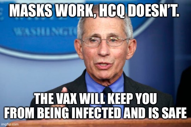 Dr. Fauci | MASKS WORK, HCQ DOESN’T. THE VAX WILL KEEP YOU FROM BEING INFECTED AND IS SAFE | image tagged in dr fauci | made w/ Imgflip meme maker