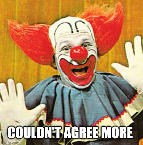 Bozo The Clown v001 | COULDN'T AGREE MORE | image tagged in bozo the clown v001 | made w/ Imgflip meme maker