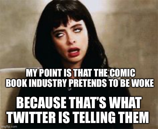 eyeroll | MY POINT IS THAT THE COMIC BOOK INDUSTRY PRETENDS TO BE WOKE BECAUSE THAT’S WHAT TWITTER IS TELLING THEM | image tagged in eyeroll | made w/ Imgflip meme maker