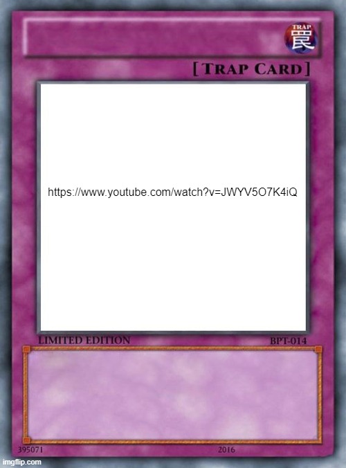 trap card | https://www.youtube.com/watch?v=JWYV5O7K4iQ | image tagged in trap card | made w/ Imgflip meme maker