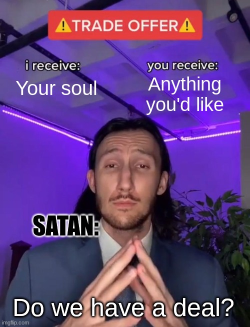 Trade Offer | Your soul; Anything you'd like; SATAN:; Do we have a deal? | image tagged in trade offer | made w/ Imgflip meme maker