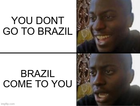 Oh yeah! Oh no... | YOU DONT GO TO BRAZIL BRAZIL COME TO YOU | image tagged in oh yeah oh no | made w/ Imgflip meme maker