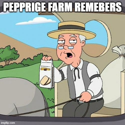 Pepperidge Farm Remembers Meme | PEPPRIGE FARM REMEBERS | image tagged in memes,pepperidge farm remembers | made w/ Imgflip meme maker
