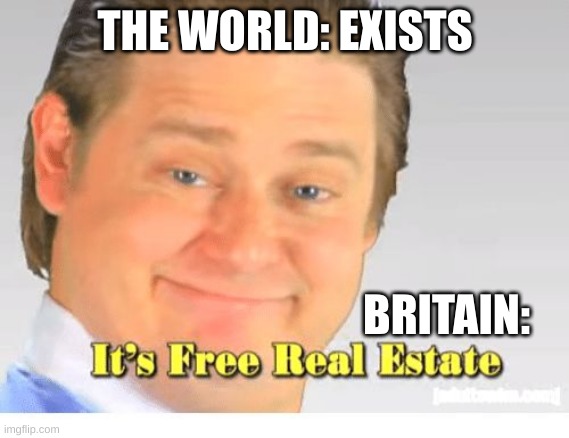 It's Free Real Estate | THE WORLD: EXISTS; BRITAIN: | image tagged in it's free real estate | made w/ Imgflip meme maker