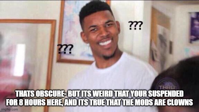 Black guy confused | THATS OBSCURE- BUT ITS WEIRD THAT YOUR SUSPENDED FOR 8 HOURS HERE, AND ITS TRUE THAT THE MODS ARE CLOWNS | image tagged in black guy confused | made w/ Imgflip meme maker