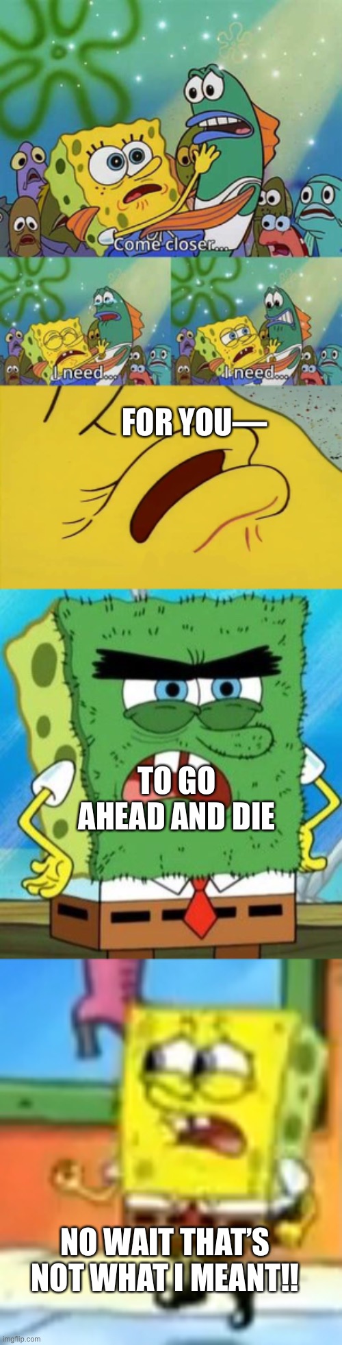 Dang Autocorrect!! | FOR YOU—; TO GO AHEAD AND DIE; NO WAIT THAT’S NOT WHAT I MEANT!! | image tagged in spongebob come closer template,worried spongebob | made w/ Imgflip meme maker