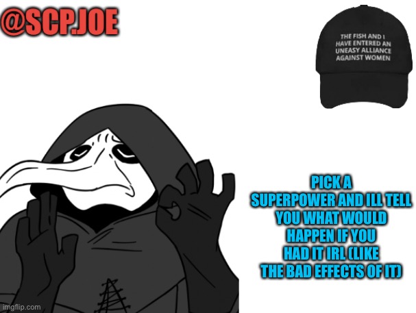 Ok | PICK A SUPERPOWER AND ILL TELL YOU WHAT WOULD HAPPEN IF YOU HAD IT IRL (LIKE THE BAD EFFECTS OF IT) | image tagged in scp joe announcement temp | made w/ Imgflip meme maker