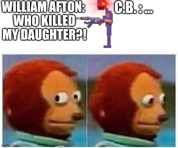Monkey Puppet | C.B. : ... WILLIAM AFTON: 
WHO KILLED MY DAUGHTER?! | image tagged in memes,monkey puppet | made w/ Imgflip meme maker