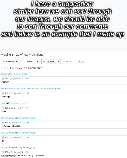 I don't know if it will impact it much |  I have a suggestion:
similar how we can sort through our images, we should be able to sort through our comments
and below is an example that I made up; streams; memes; users | image tagged in suggestion,imgflip | made w/ Imgflip meme maker