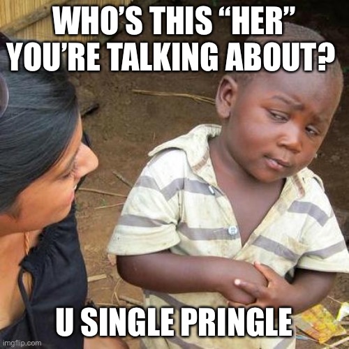 Third World Skeptical Kid Meme | WHO’S THIS “HER” YOU’RE TALKING ABOUT? U SINGLE PRINGLE | image tagged in memes,third world skeptical kid | made w/ Imgflip meme maker