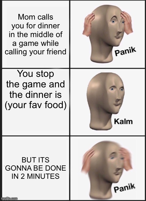 Panik Kalm Panik | Mom calls you for dinner in the middle of a game while calling your friend; You stop the game and the dinner is (your fav food); BUT ITS GONNA BE DONE IN 2 MINUTES | image tagged in memes,panik kalm panik | made w/ Imgflip meme maker