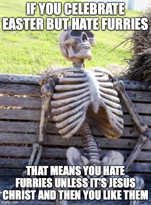 no, seriously, if the easter bunny isn't Jesus christ's fursona, what is it, just an anthropomorphic definitely-not-a-furry pink | IF YOU CELEBRATE EASTER BUT HATE FURRIES; THAT MEANS YOU HATE FURRIES UNLESS IT'S JESUS CHRIST AND THEN YOU LIKE THEM | image tagged in memes,waiting skeleton | made w/ Imgflip meme maker