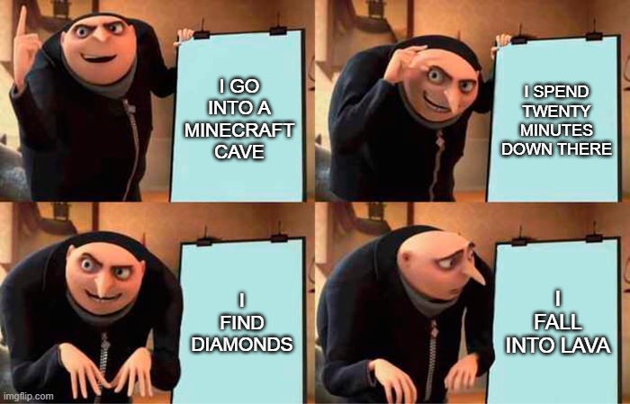 literally me on minecraft | I GO INTO A MINECRAFT CAVE; I SPEND TWENTY MINUTES DOWN THERE; I FIND DIAMONDS; I FALL INTO LAVA | image tagged in memes,gru's plan,minecraft | made w/ Imgflip meme maker