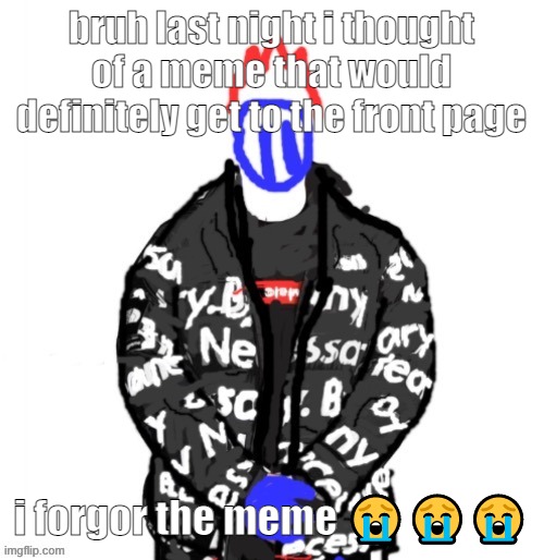 Soul Drip | bruh last night i thought of a meme that would definitely get to the front page; i forgor the meme 😭😭😭 | image tagged in soul drip | made w/ Imgflip meme maker
