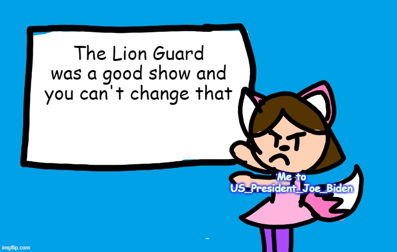 Lilipop Says | The Lion Guard was a good show and you can't change that Me to US_President_Joe_Biden | image tagged in lilipop says | made w/ Imgflip meme maker