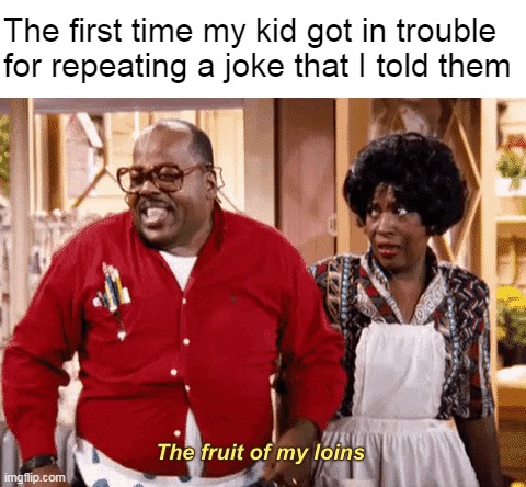 The first time my kid got in trouble for repeating a joke that I told them | image tagged in meme,memes,humor | made w/ Imgflip meme maker
