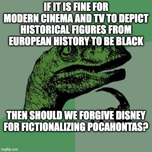 Pocahontas is a Great Movie BTW |  IF IT IS FINE FOR MODERN CINEMA AND TV TO DEPICT HISTORICAL FIGURES FROM EUROPEAN HISTORY TO BE BLACK; THEN SHOULD WE FORGIVE DISNEY FOR FICTIONALIZING POCAHONTAS? | image tagged in memes,philosoraptor | made w/ Imgflip meme maker