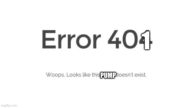 Error 404 |  1; PUMP | image tagged in error 404 | made w/ Imgflip meme maker