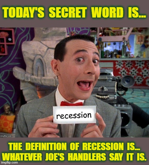 the biden administration and dems/libs live in a clown world. | TODAY'S  SECRET  WORD  IS... recession; THE  DEFINITION  OF  RECESSION  IS...
WHATEVER  JOE'S  HANDLERS  SAY  IT  IS. | image tagged in pee wee secret word,fjb,recession,msm lies,cnn fake news,hillary for prison | made w/ Imgflip meme maker