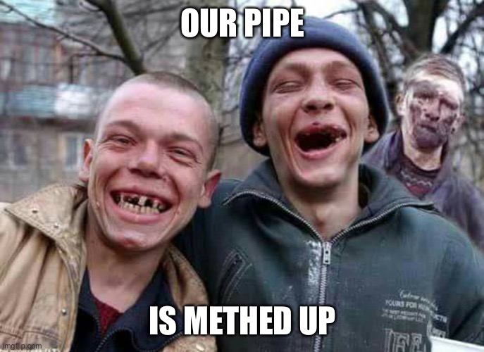 Methed pipe | OUR PIPE IS METHED UP | image tagged in methed up,pipe,meth | made w/ Imgflip meme maker