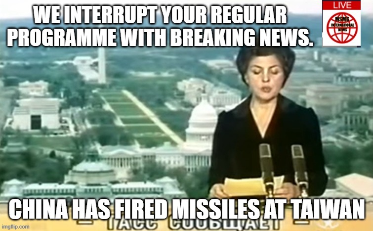 Dictator MSMG News | WE INTERRUPT YOUR REGULAR PROGRAMME WITH BREAKING NEWS. CHINA HAS FIRED MISSILES AT TAIWAN | image tagged in dictator msmg news | made w/ Imgflip meme maker