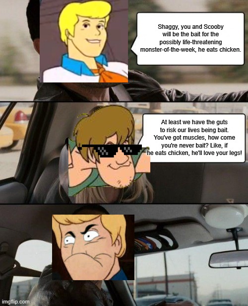 Ruh Roh | Shaggy, you and Scooby will be the bait for the possibly life-threatening monster-of-the-week, he eats chicken. At least we have the guts to risk our lives being bait. You've got muscles, how come you're never bait? Like, if he eats chicken, he'll love your legs! | image tagged in memes,the rock driving | made w/ Imgflip meme maker