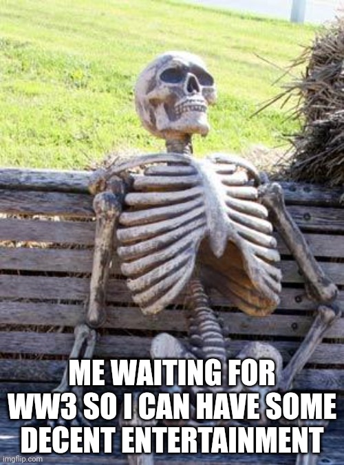Waiting Skeleton | ME WAITING FOR WW3 SO I CAN HAVE SOME DECENT ENTERTAINMENT | image tagged in memes,waiting skeleton | made w/ Imgflip meme maker