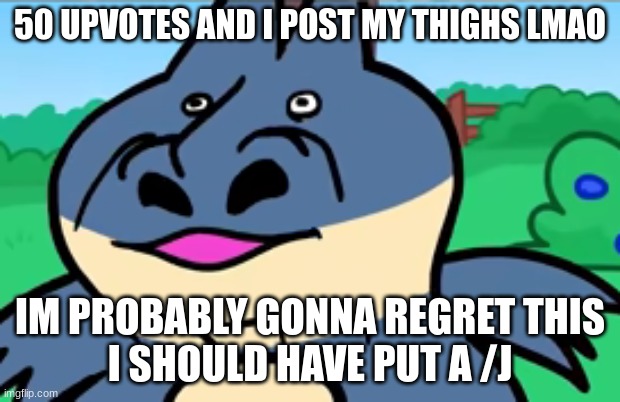 please dont upvote | 50 UPVOTES AND I POST MY THIGHS LMAO; IM PROBABLY GONNA REGRET THIS
I SHOULD HAVE PUT A /J | made w/ Imgflip meme maker