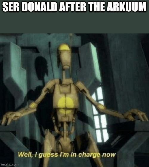 Well, I guess I'm in charge now. | SER DONALD AFTER THE ARKUUM | image tagged in well i guess i'm in charge now | made w/ Imgflip meme maker
