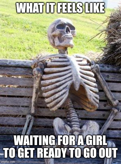 Waiting Skeleton Meme | WHAT IT FEELS LIKE; WAITING FOR A GIRL TO GET READY TO GO OUT | image tagged in memes,waiting skeleton | made w/ Imgflip meme maker